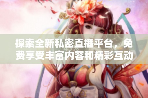 探索全新私密直播平台，免费享受丰富内容和精彩互动体验
