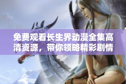 免费观看长生界动漫全集高清资源，带你领略精彩剧情与人物成长