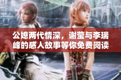 公媳两代情深，谢莹与李瑞峰的感人故事等你免费阅读