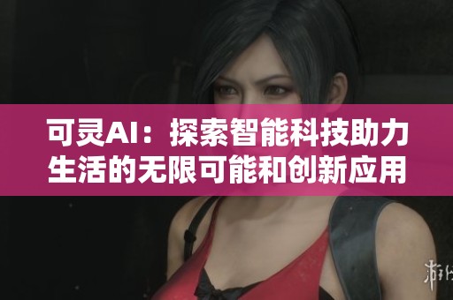可灵AI：探索智能科技助力生活的无限可能和创新应用