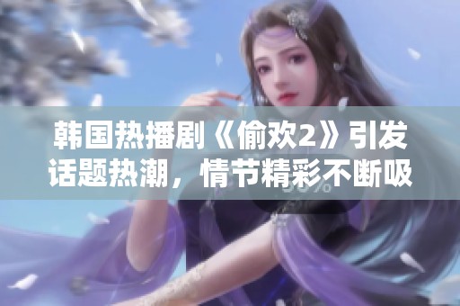 韩国热播剧《偷欢2》引发话题热潮，情节精彩不断吸引观众目光