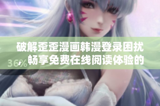 破解歪歪漫画韩漫登录困扰，畅享免费在线阅读体验的全新指南