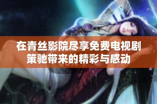 在青丝影院尽享免费电视剧策驰带来的精彩与感动