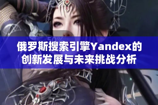 俄罗斯搜索引擎Yandex的创新发展与未来挑战分析