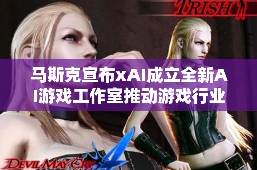 马斯克宣布xAI成立全新AI游戏工作室推动游戏行业革新