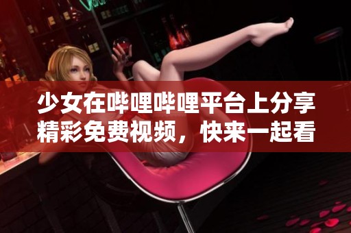 少女在哔哩哔哩平台上分享精彩免费视频，快来一起看看吧！