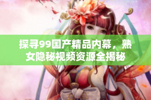 探寻99国产精品内幕，熟女隐秘视频资源全揭秘