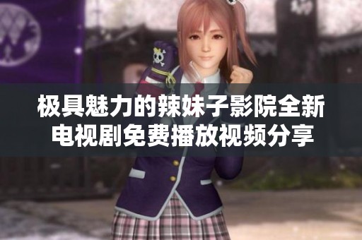 极具魅力的辣妹子影院全新电视剧免费播放视频分享
