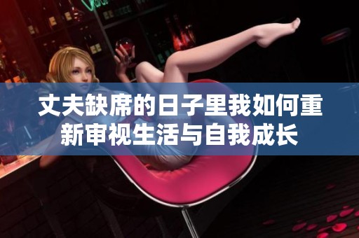 丈夫缺席的日子里我如何重新审视生活与自我成长