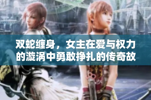 双蛇缠身，女主在爱与权力的漩涡中勇敢挣扎的传奇故事