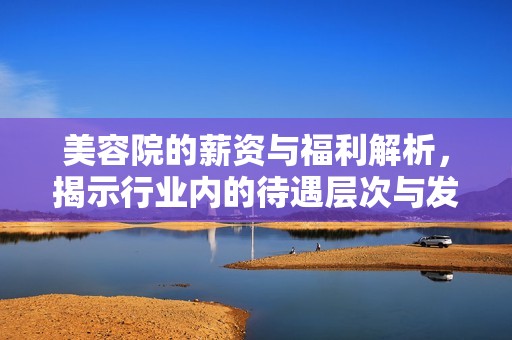 美容院的薪资与福利解析，揭示行业内的待遇层次与发展潜力