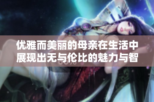 优雅而美丽的母亲在生活中展现出无与伦比的魅力与智慧
