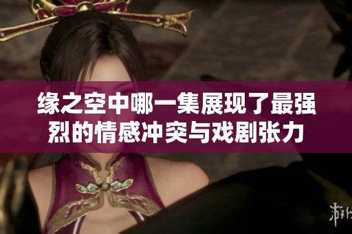 缘之空中哪一集展现了最强烈的情感冲突与戏剧张力