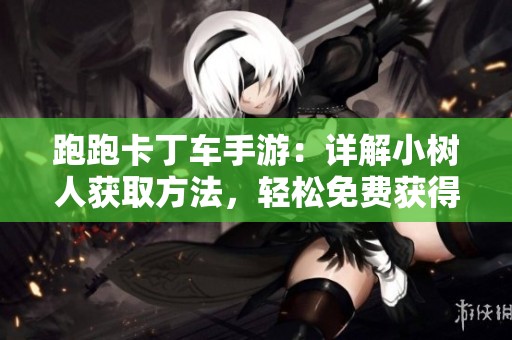 跑跑卡丁车手游：详解小树人获取方法，轻松免费获得攻略解析