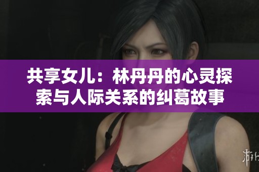 共享女儿：林丹丹的心灵探索与人际关系的纠葛故事