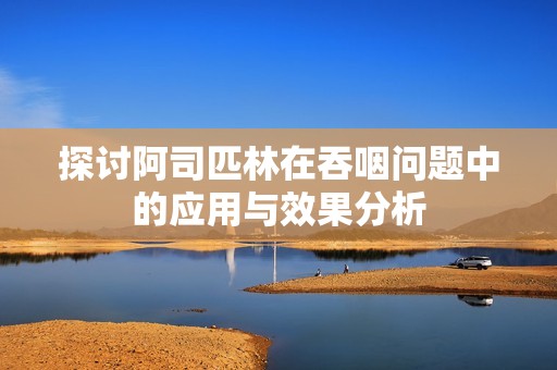 探讨阿司匹林在吞咽问题中的应用与效果分析
