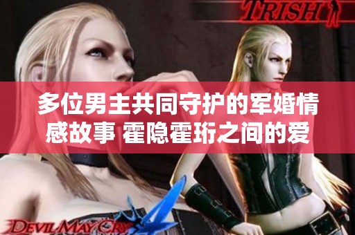 多位男主共同守护的军婚情感故事 霍隐霍珩之间的爱与责任