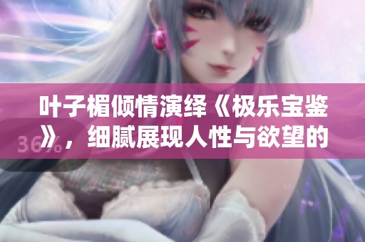叶子楣倾情演绎《极乐宝鉴》，细腻展现人性与欲望的交织之美