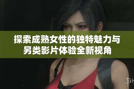 探索成熟女性的独特魅力与另类影片体验全新视角