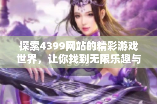 探索4399网站的精彩游戏世界，让你找到无限乐趣与精彩体验