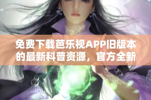 免费下载芭乐视APP旧版本的最新科普资源，官方全新上线