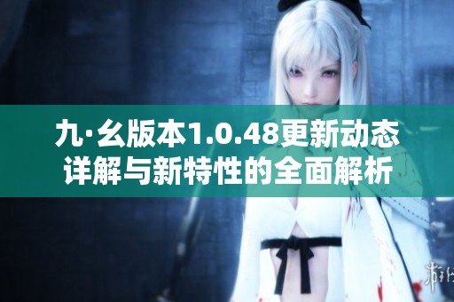 九·幺版本1.0.48更新动态详解与新特性的全面解析