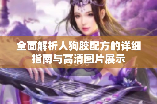 全面解析人狗胶配方的详细指南与高清图片展示