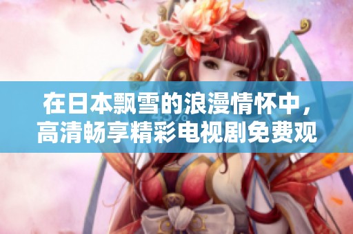 在日本飘雪的浪漫情怀中，高清畅享精彩电视剧免费观看体验