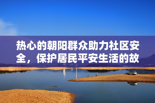 热心的朝阳群众助力社区安全，保护居民平安生活的故事分享