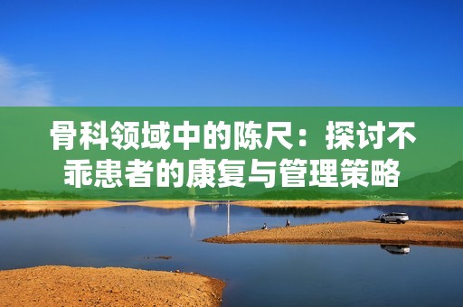 骨科领域中的陈尺：探讨不乖患者的康复与管理策略