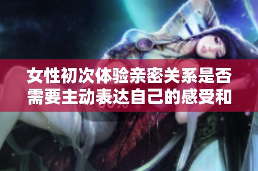 女性初次体验亲密关系是否需要主动表达自己的感受和想法