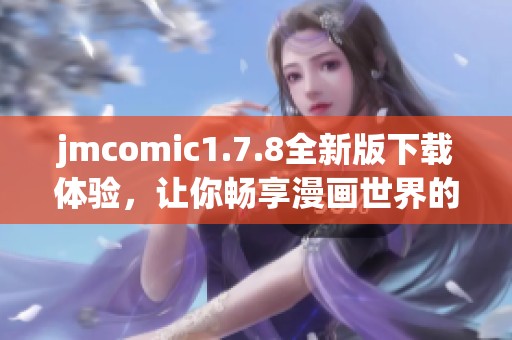 jmcomic1.7.8全新版下载体验，让你畅享漫画世界的精彩内容