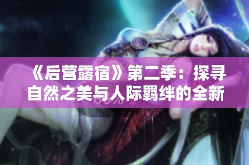 《后营露宿》第二季：探寻自然之美与人际羁绊的全新旅程