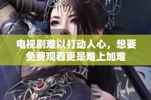 电视剧难以打动人心，想要免费观看更是难上加难