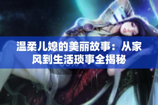 温柔儿媳的美丽故事：从家风到生活琐事全揭秘
