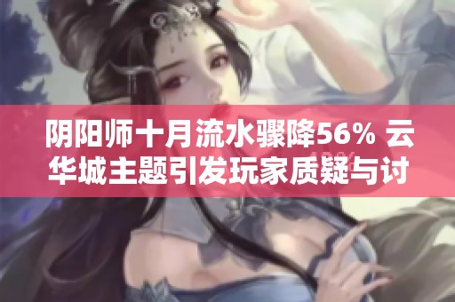 阴阳师十月流水骤降56% 云华城主题引发玩家质疑与讨论