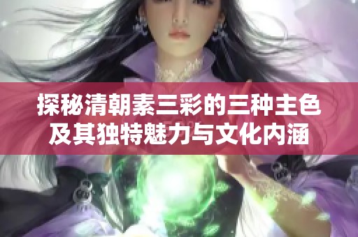 探秘清朝素三彩的三种主色及其独特魅力与文化内涵