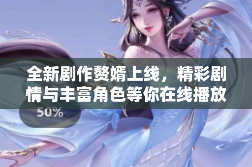 全新剧作赘婿上线，精彩剧情与丰富角色等你在线播放探索