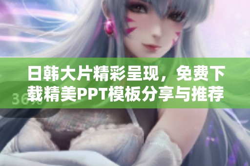 日韩大片精彩呈现，免费下载精美PPT模板分享与推荐