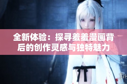 全新体验：探寻羞羞漫画背后的创作灵感与独特魅力
