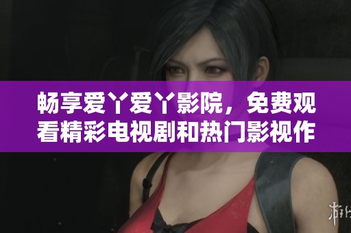畅享爱丫爱丫影院，免费观看精彩电视剧和热门影视作品导览