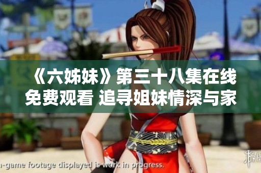《六姊妹》第三十八集在线免费观看 追寻姐妹情深与家庭羁绊的精彩剧情