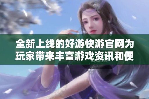 全新上线的好游快游官网为玩家带来丰富游戏资讯和便捷下载体验