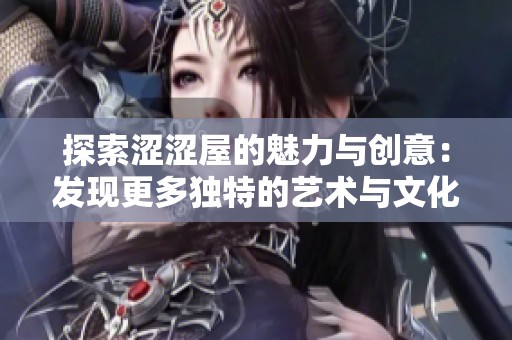 探索涩涩屋的魅力与创意：发现更多独特的艺术与文化体验