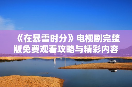 《在暴雪时分》电视剧完整版免费观看攻略与精彩内容介绍