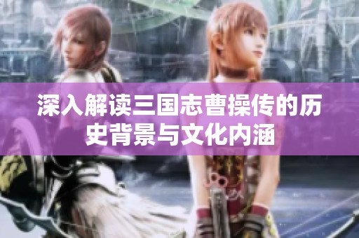 深入解读三国志曹操传的历史背景与文化内涵