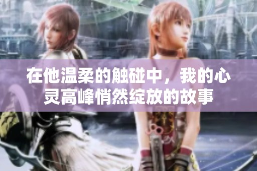 在他温柔的触碰中，我的心灵高峰悄然绽放的故事