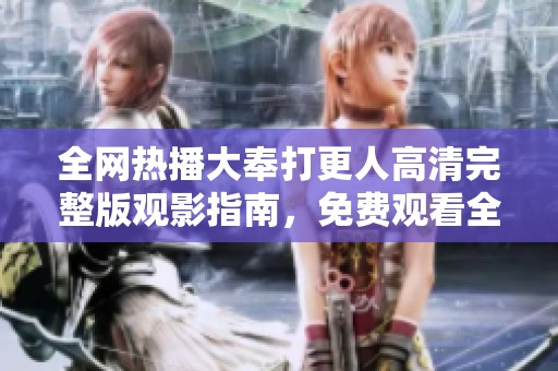 全网热播大奉打更人高清完整版观影指南，免费观看全集内容分享