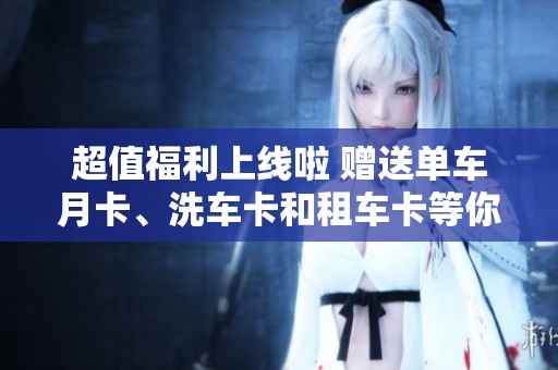 超值福利上线啦 赠送单车月卡、洗车卡和租车卡等你来拿！