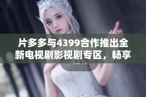 片多多与4399合作推出全新电视剧影视剧专区，畅享丰富观剧体验